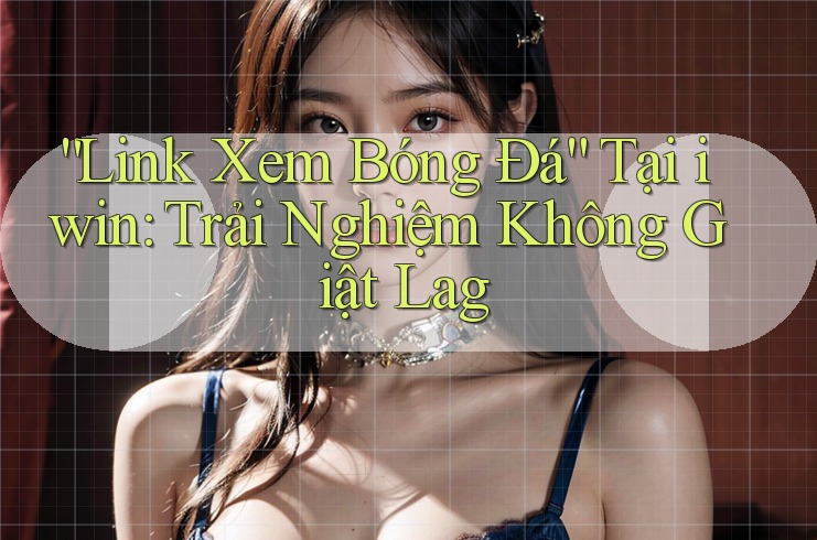 “Link Xem Bóng Đá” Tại iwin: Trải Nghiệm Không Giật Lag “Link Xem Bóng Đá” Tại iwin: Trải Nghiệm Không Giật Lag