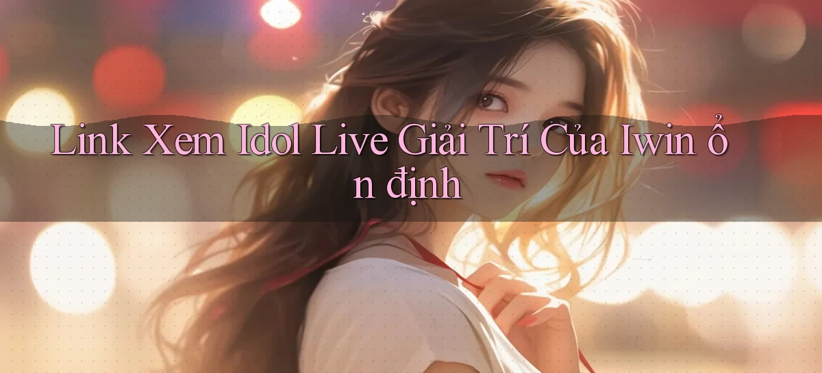 link xem idol live giải trí của iwin ổn định