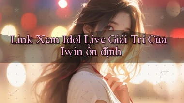 link xem idol live giải trí của iwin ổn định