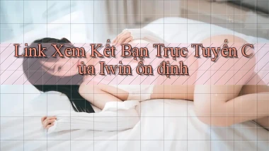 link xem kết bạn trực tuyến của iwin ổn định