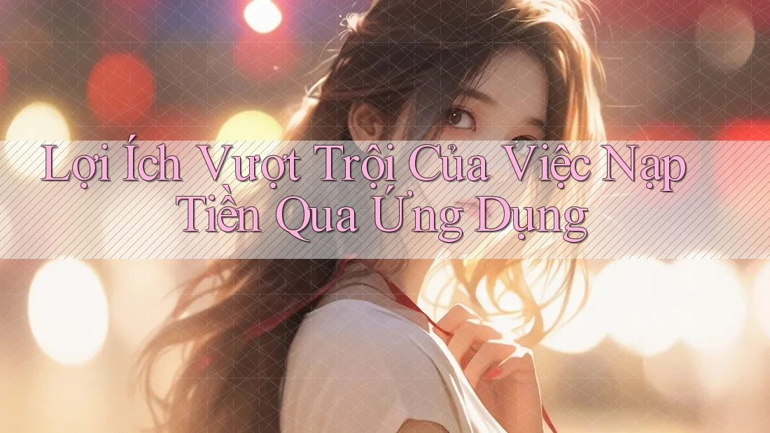Lợi Ích Vượt Trội Của Việc Nạp Tiền Qua Ứng Dụng Lợi Ích Vượt Trội Của Việc Nạp Tiền Qua Ứng Dụng