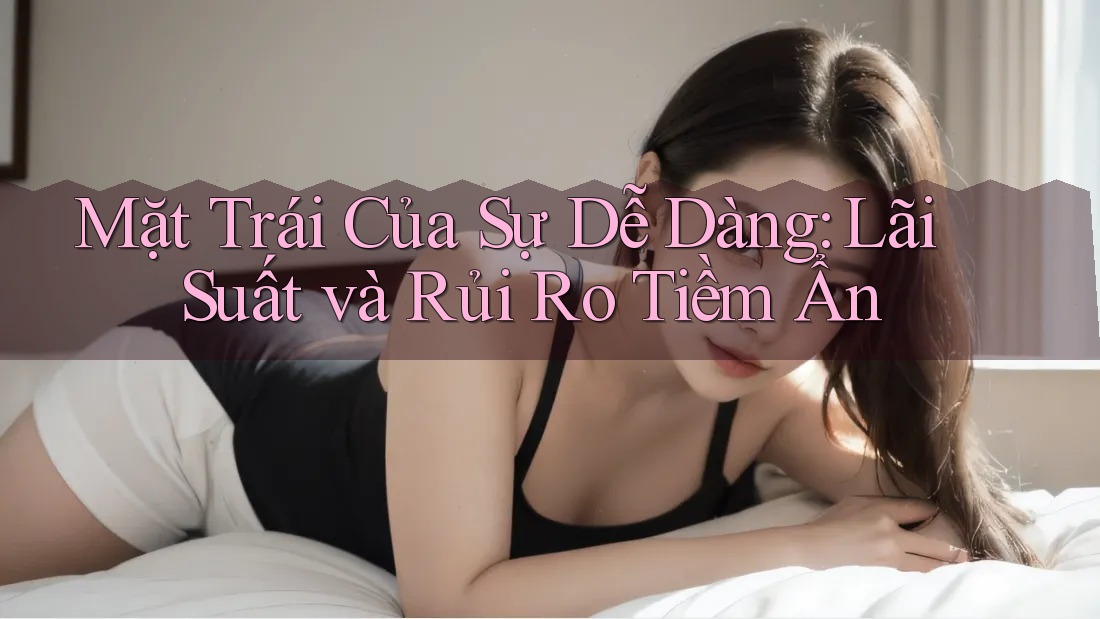 Mặt Trái Của Sự Dễ Dàng: Lãi Suất và Rủi Ro Tiềm Ẩn Mặt Trái Của Sự Dễ Dàng: Lãi Suất và Rủi Ro Tiềm Ẩn