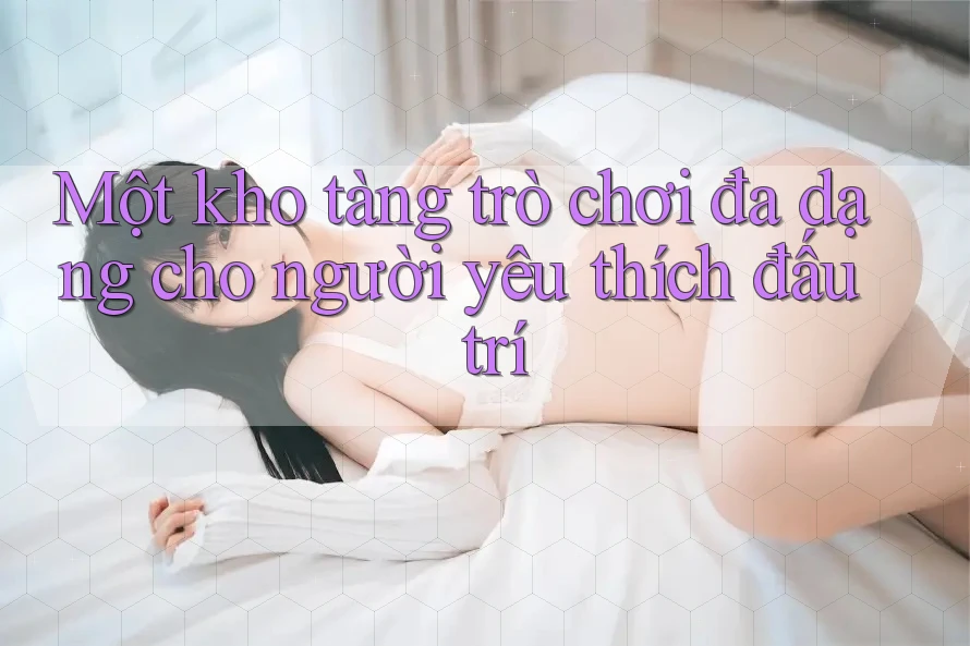 Một kho tàng trò chơi đa dạng cho người yêu thích đấu trí