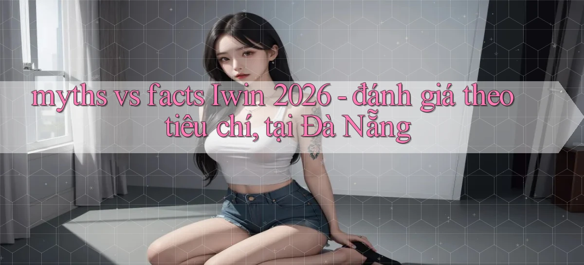 myths vs facts Iwin 2026   đánh giá theo tiêu chí, tại Đà Nẵng