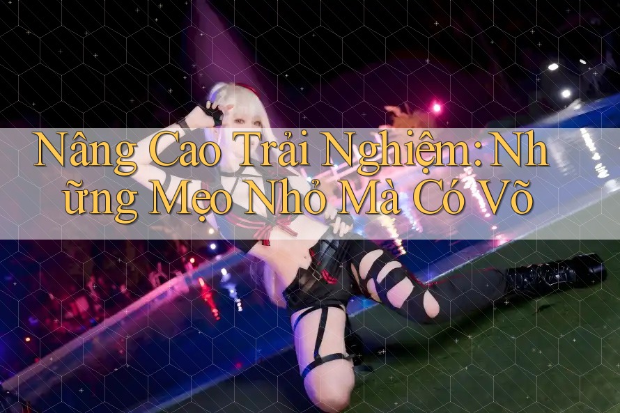 Nâng Cao Trải Nghiệm: Những Mẹo Nhỏ Mà Có Võ Nâng Cao Trải Nghiệm: Những Mẹo Nhỏ Mà Có Võ