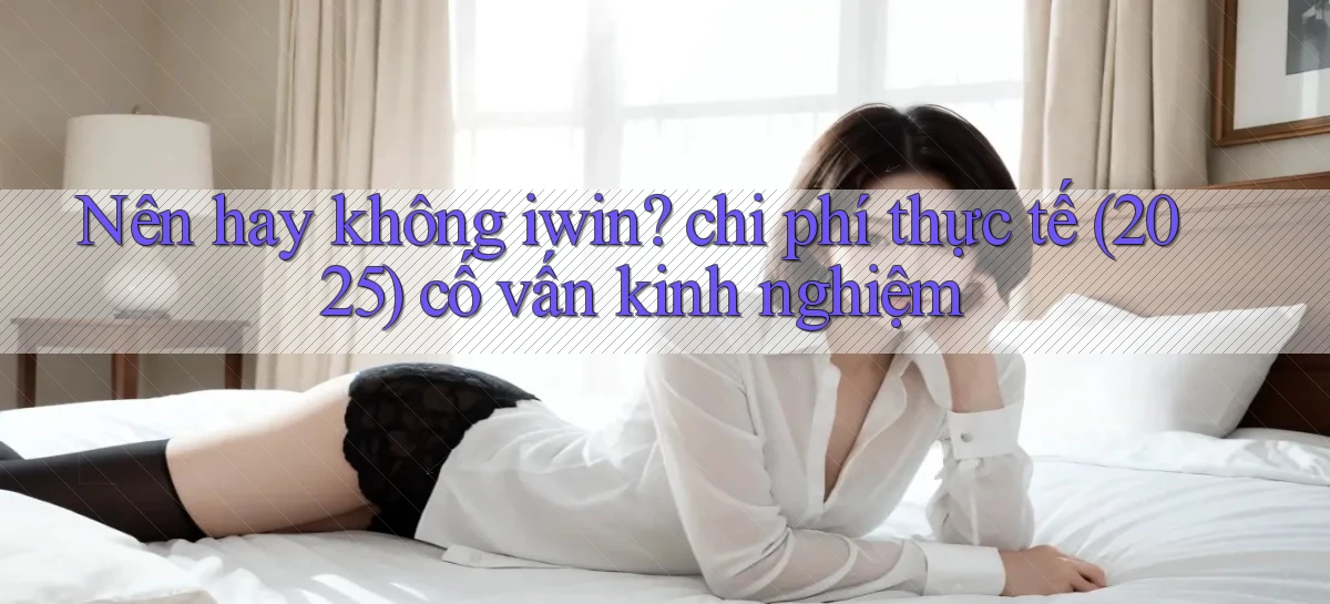 Nên hay không iwin chi phí thực tế (2025) cố vấn kinh nghiệm