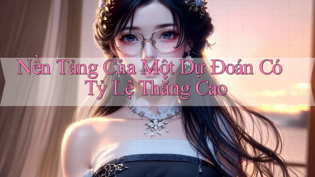 Nền Tảng Của Một Dự Đoán Có Tỷ Lệ Thắng Cao Nền Tảng Của Một Dự Đoán Có Tỷ Lệ Thắng Cao