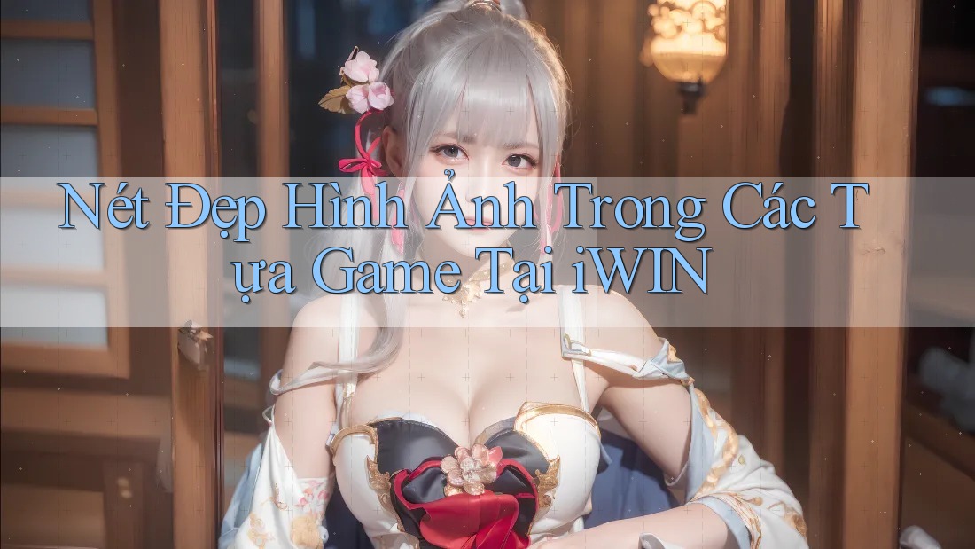 Nét Đẹp Hình Ảnh Trong Các Tựa Game Tại iWIN Nét Đẹp Hình Ảnh Trong Các Tựa Game Tại iWIN