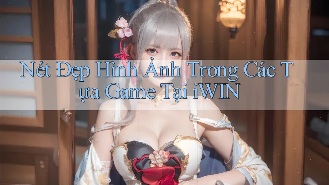 Nét Đẹp Hình Ảnh Trong Các Tựa Game Tại iWIN Nét Đẹp Hình Ảnh Trong Các Tựa Game Tại iWIN