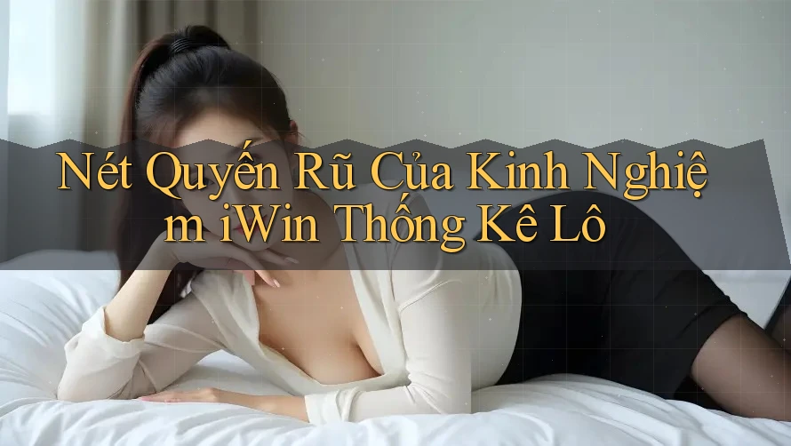 Nét Quyến Rũ Của Kinh Nghiệm iWin Thống Kê Lô