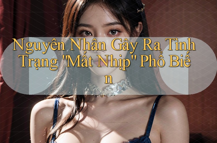 Nguyên Nhân Gây Ra Tình Trạng “Mất Nhịp” Phổ Biến Nguyên Nhân Gây Ra Tình Trạng “Mất Nhịp” Phổ Biến