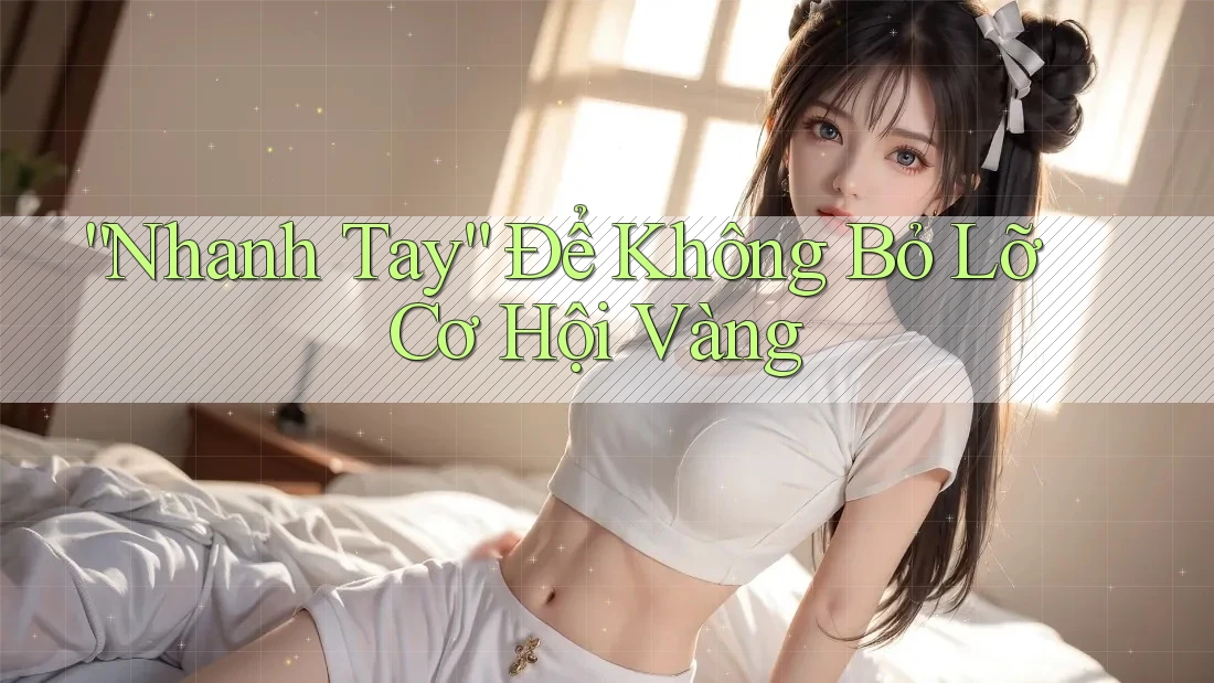 “Nhanh Tay” Để Không Bỏ Lỡ Cơ Hội Vàng “Nhanh Tay” Để Không Bỏ Lỡ Cơ Hội Vàng