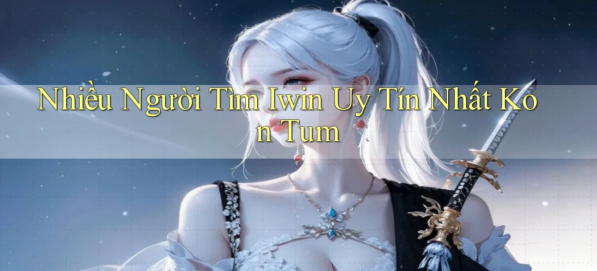 nhiều người tìm iwin uy tín nhất Kon Tum
