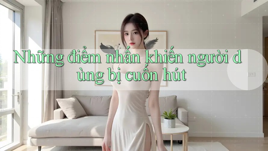 Những điểm nhấn khiến người dùng bị cuốn hút Những điểm nhấn khiến người dùng bị cuốn hút