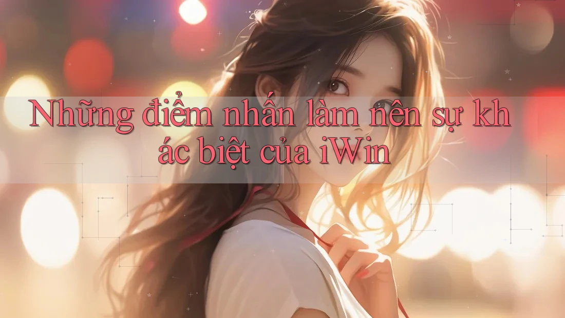 Những điểm nhấn làm nên sự khác biệt của iWin Những điểm nhấn làm nên sự khác biệt của iWin