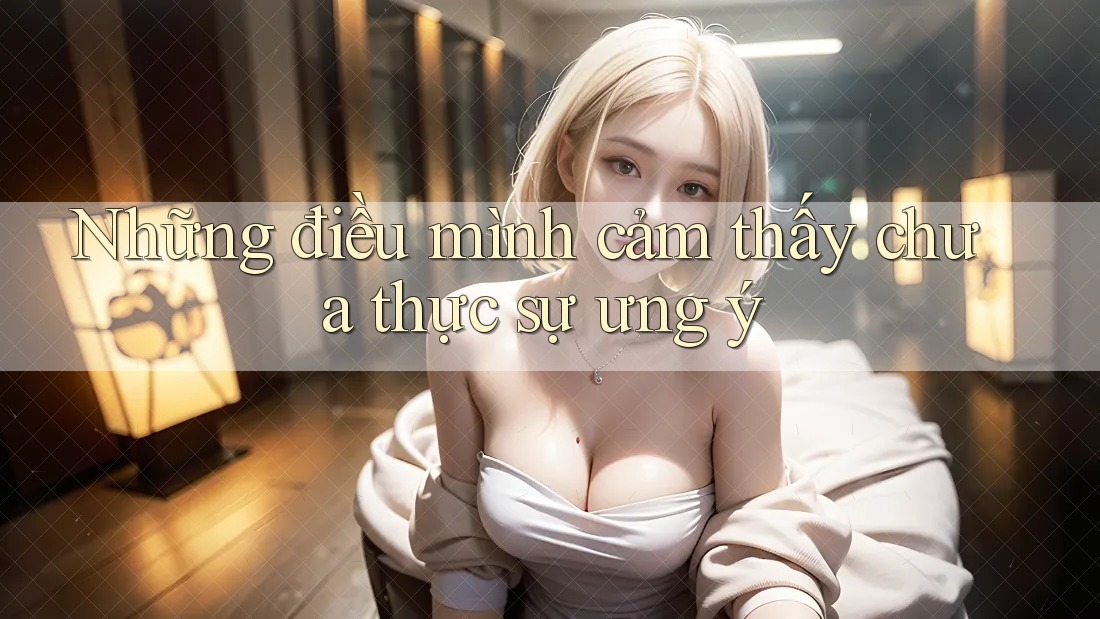 Những điều mình cảm thấy chưa thực sự ưng ý Những điều mình cảm thấy chưa thực sự ưng ý