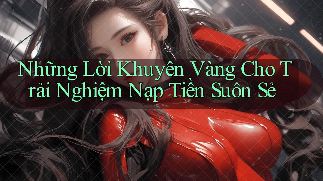 Những Lời Khuyên Vàng Cho Trải Nghiệm Nạp Tiền Suôn Sẻ Những Lời Khuyên Vàng Cho Trải Nghiệm Nạp Tiền Suôn Sẻ