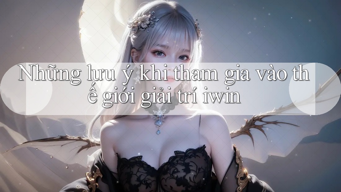 Những lưu ý khi tham gia vào thế giới giải trí iwin