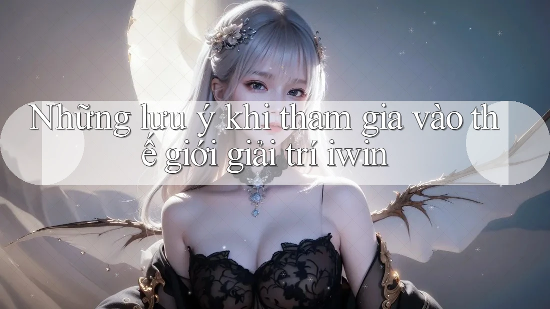 Những lưu ý khi tham gia vào thế giới giải trí iwin