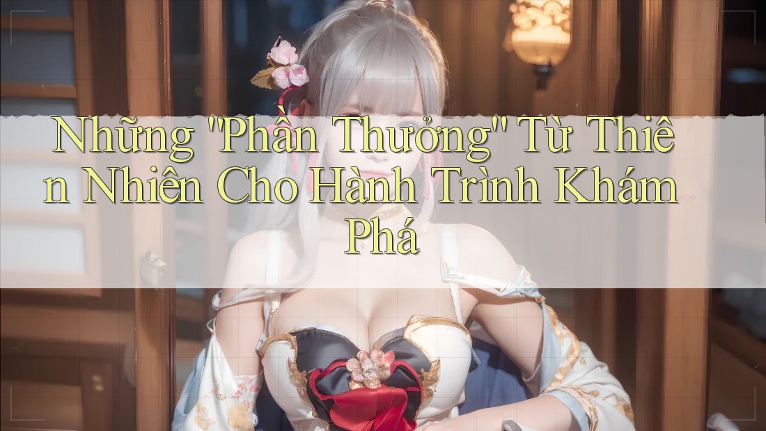 Những “Phần Thưởng” Từ Thiên Nhiên Cho Hành Trình Khám Phá