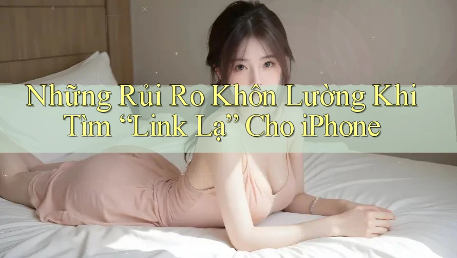 Những Rủi Ro Khôn Lường Khi Tìm “Link Lạ” Cho iPhone Những Rủi Ro Khôn Lường Khi Tìm “Link Lạ” Cho iPhone