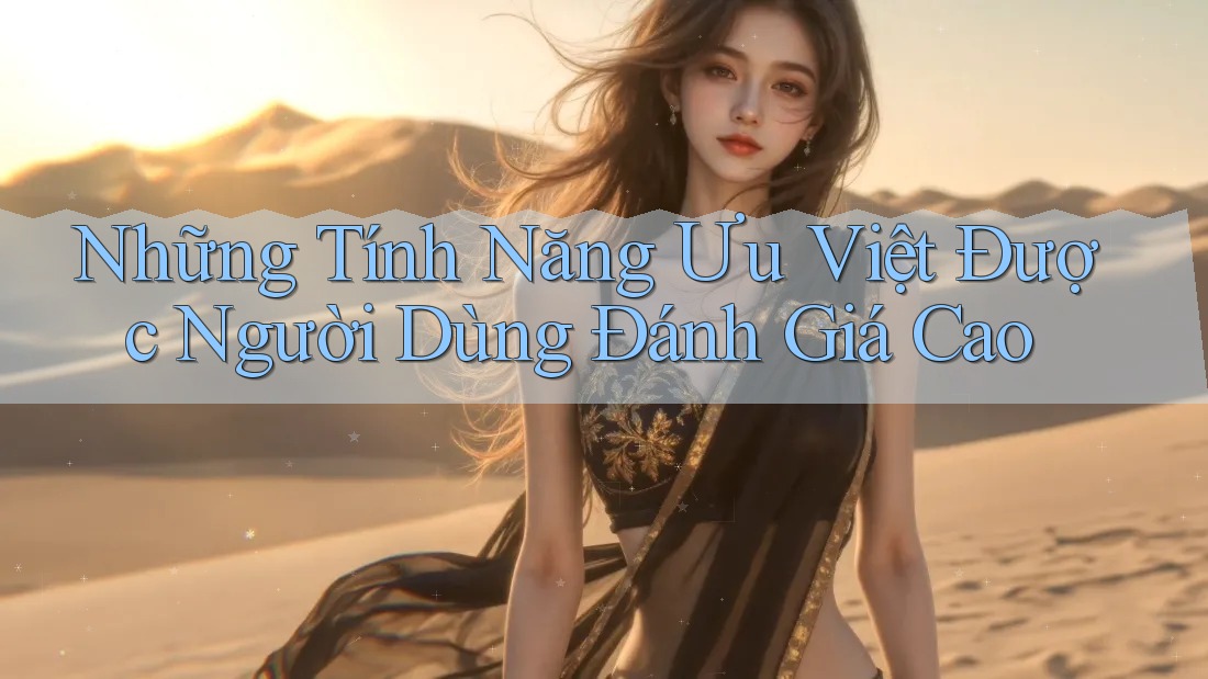 Những Tính Năng Ưu Việt Được Người Dùng Đánh Giá Cao Những Tính Năng Ưu Việt Được Người Dùng Đánh Giá Cao