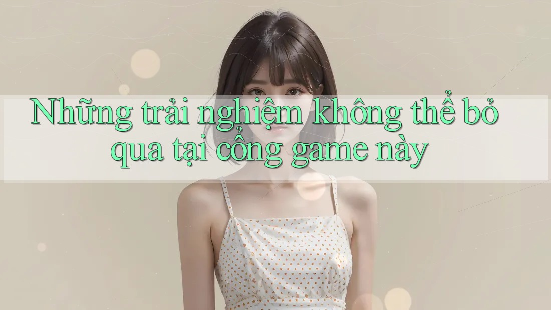 Những trải nghiệm không thể bỏ qua tại cổng game này Những trải nghiệm không thể bỏ qua tại cổng game này