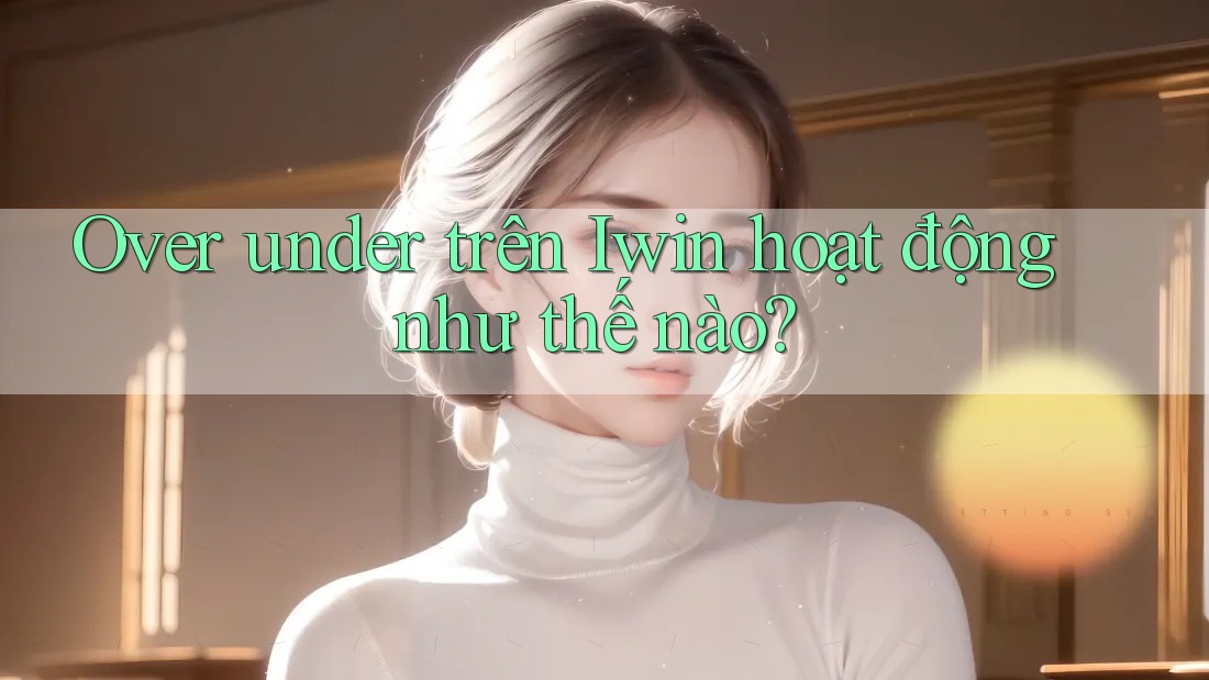 Over under trên Iwin hoạt động như thế nào? Over under trên Iwin hoạt động như thế nào?