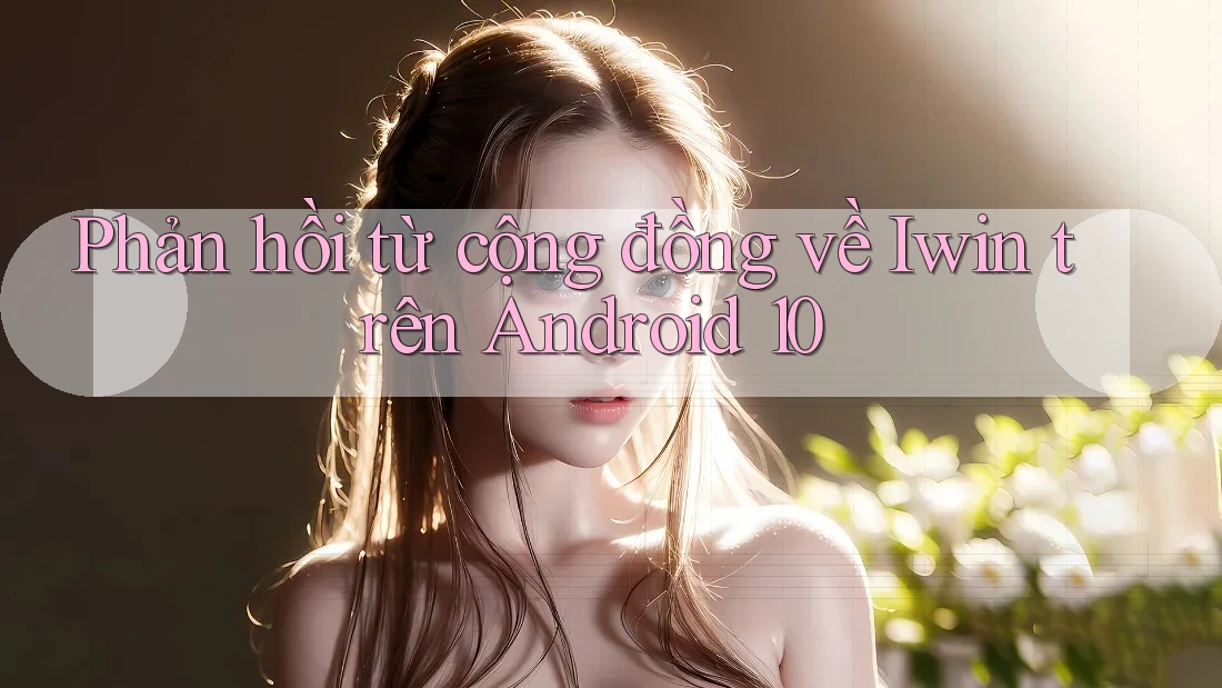 Phản hồi từ cộng đồng về Iwin trên Android 10 Phản hồi từ cộng đồng về Iwin trên Android 10