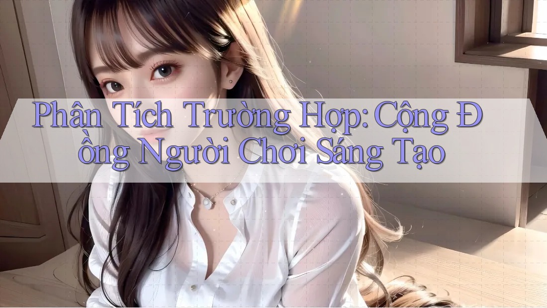 Phân Tích Trường Hợp: Cộng Đồng Người Chơi Sáng Tạo Phân Tích Trường Hợp: Cộng Đồng Người Chơi Sáng Tạo
