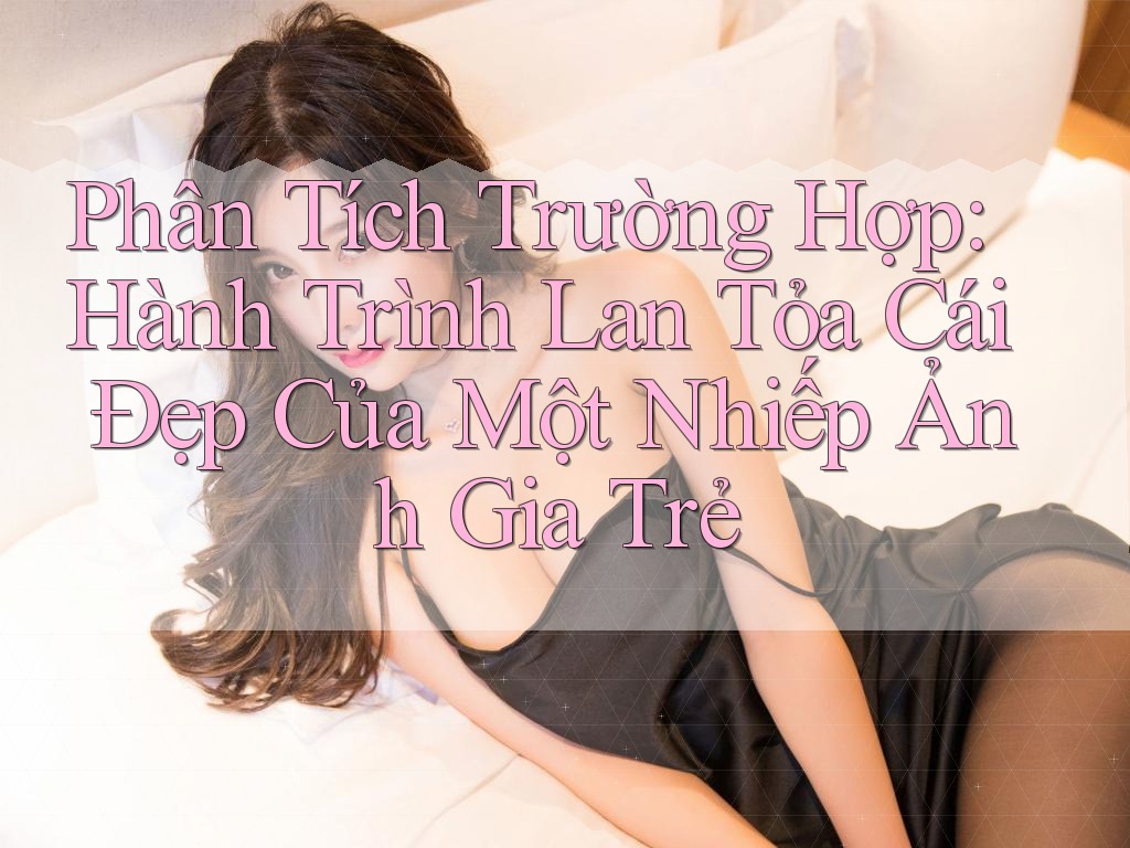 Phân Tích Trường Hợp: Hành Trình Lan Tỏa Cái Đẹp Của Một Nhiếp Ảnh Gia Trẻ Phân Tích Trường Hợp: Hành Trình Lan Tỏa Cái Đẹp Của Một Nhiếp Ảnh Gia Trẻ