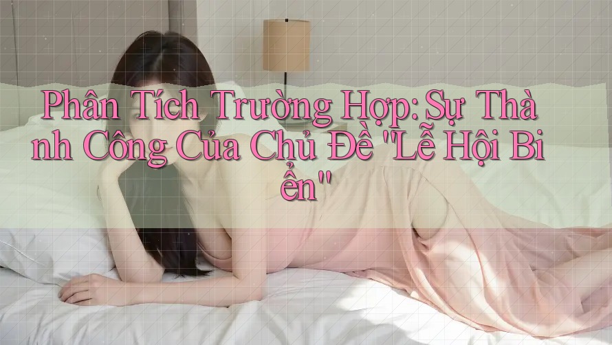 Phân Tích Trường Hợp: Sự Thành Công Của Chủ Đề “Lễ Hội Biển” Phân Tích Trường Hợp: Sự Thành Công Của Chủ Đề “Lễ Hội Biển”