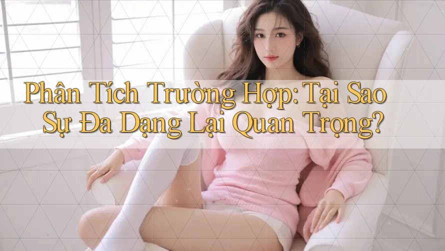 Phân Tích Trường Hợp: Tại Sao Sự Đa Dạng Lại Quan Trọng? Phân Tích Trường Hợp: Tại Sao Sự Đa Dạng Lại Quan Trọng?