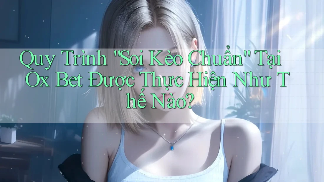 Quy Trình “Soi Kèo Chuẩn” Tại Ox Bet Được Thực Hiện Như Thế Nào? Quy Trình “Soi Kèo Chuẩn” Tại Ox Bet Được Thực Hiện Như Thế Nào?