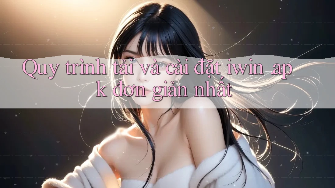 Quy trình tải và cài đặt iwin. apk đơn giản nhất