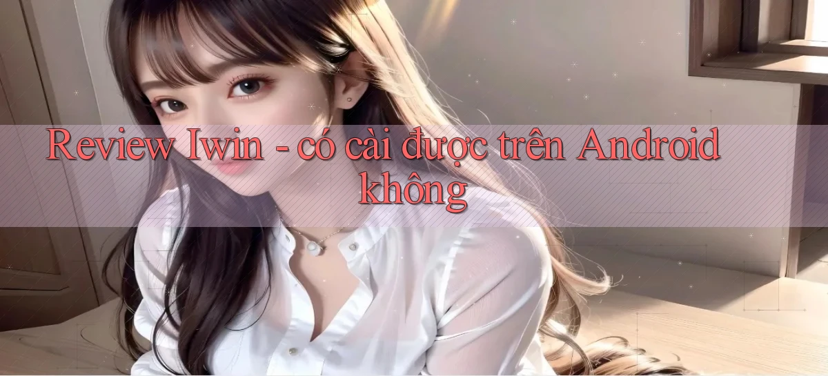 Review Iwin   có cài được trên Android không