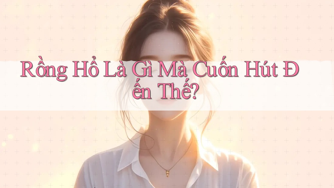 Rồng Hổ Là Gì Mà Cuốn Hút Đến Thế? Rồng Hổ Là Gì Mà Cuốn Hút Đến Thế?
