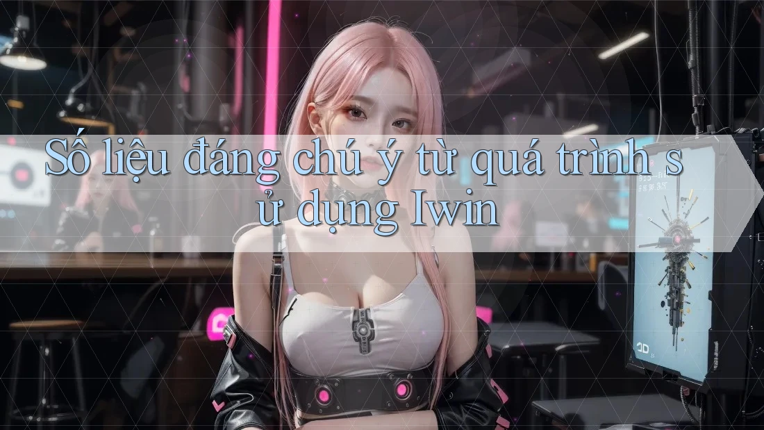 Số liệu đáng chú ý từ quá trình sử dụng Iwin Số liệu đáng chú ý từ quá trình sử dụng Iwin