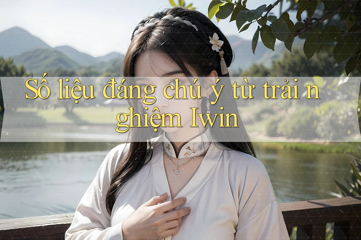 Số liệu đáng chú ý từ trải nghiệm Iwin Số liệu đáng chú ý từ trải nghiệm Iwin
