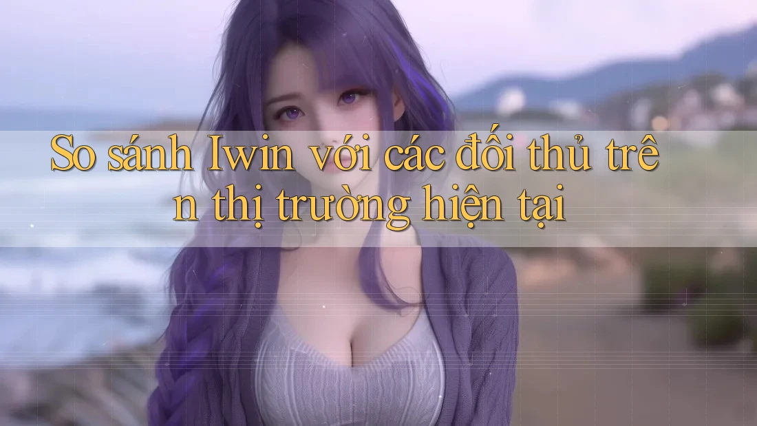 So sánh Iwin với các đối thủ trên thị trường hiện tại So sánh Iwin với các đối thủ trên thị trường hiện tại