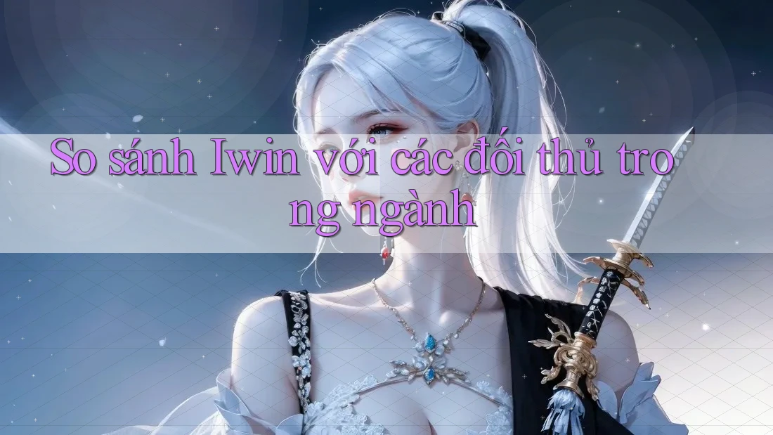 So sánh Iwin với các đối thủ trong ngành