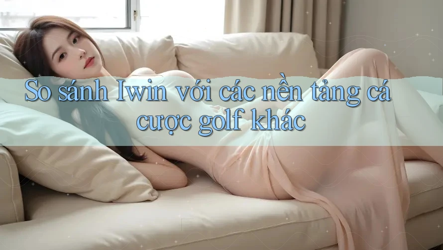 So sánh Iwin với các nền tảng cá cược golf khác So sánh Iwin với các nền tảng cá cược golf khác