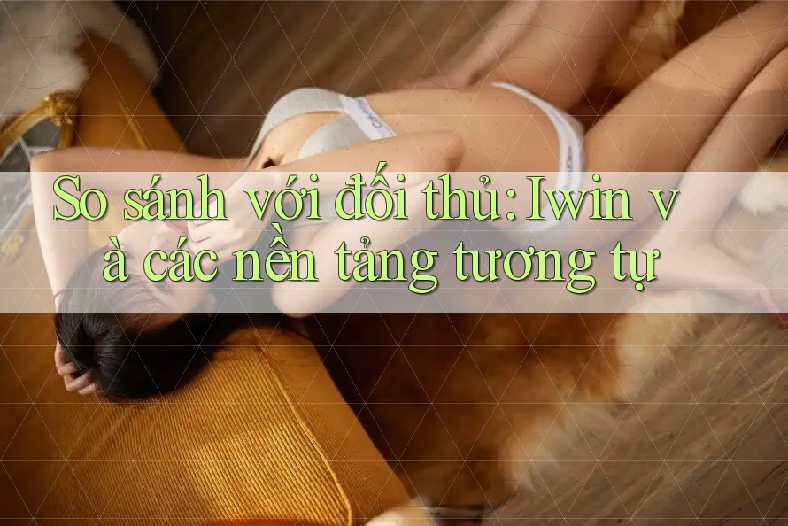 So sánh với đối thủ: Iwin và các nền tảng tương tự So sánh với đối thủ: Iwin và các nền tảng tương tự