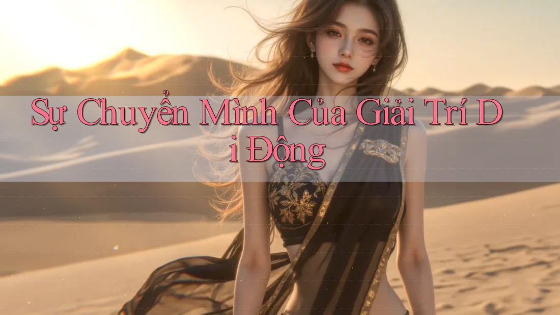 Sự Chuyển Mình Của Giải Trí Di Động Sự Chuyển Mình Của Giải Trí Di Động