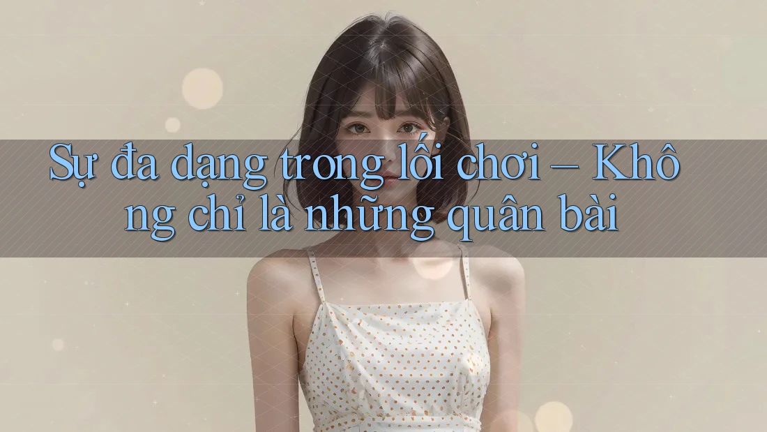 Sự đa dạng trong lối chơi – Không chỉ là những quân bài Sự đa dạng trong lối chơi – Không chỉ là những quân bài