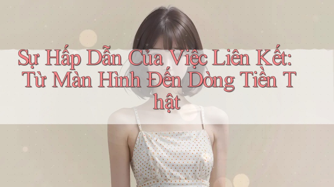 Sự Hấp Dẫn Của Việc Liên Kết: Từ Màn Hình Đến Dòng Tiền Thật Sự Hấp Dẫn Của Việc Liên Kết: Từ Màn Hình Đến Dòng Tiền Thật