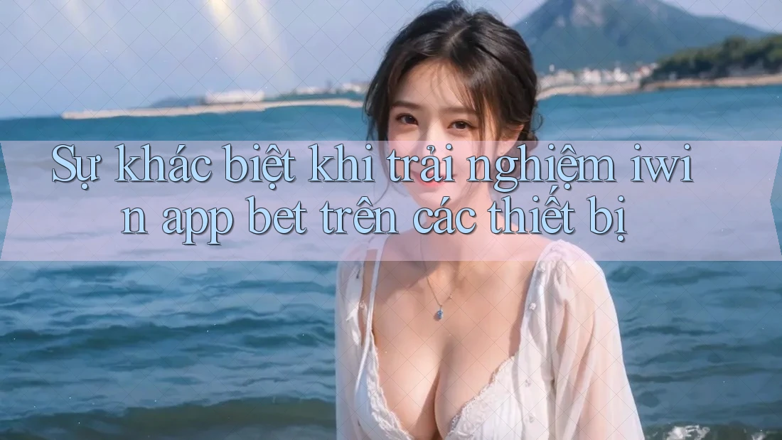 Sự khác biệt khi trải nghiệm iwin app bet trên các thiết bị Sự khác biệt khi trải nghiệm iwin app bet trên các thiết bị