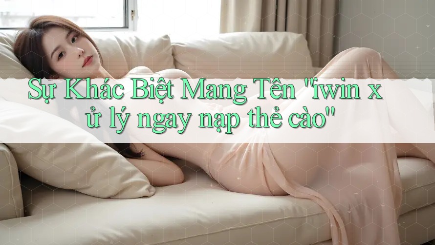 Sự Khác Biệt Mang Tên “iwin xử lý ngay nạp thẻ cào” Sự Khác Biệt Mang Tên “iwin xử lý ngay nạp thẻ cào”