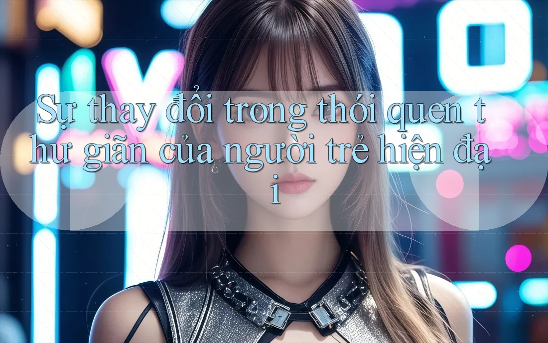 Sự thay đổi trong thói quen thư giãn của người trẻ hiện đại Sự thay đổi trong thói quen thư giãn của người trẻ hiện đại