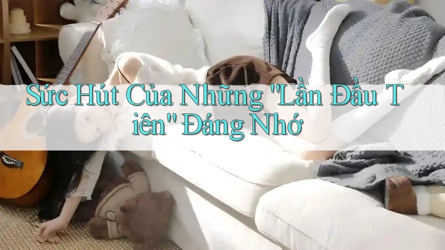 Sức Hút Của Những “Lần Đầu Tiên” Đáng Nhớ Sức Hút Của Những “Lần Đầu Tiên” Đáng Nhớ